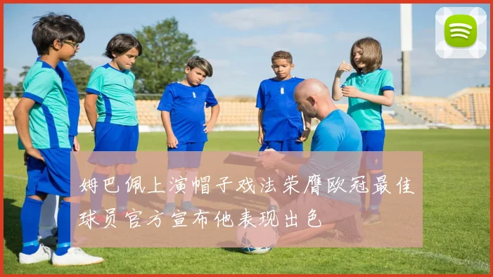 姆巴佩上演帽子戏法荣膺欧冠最佳球员官方宣布他表现出色