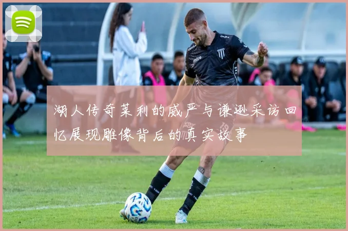 湖人传奇莱利的威严与谦逊采访回忆展现雕像背后的真实故事