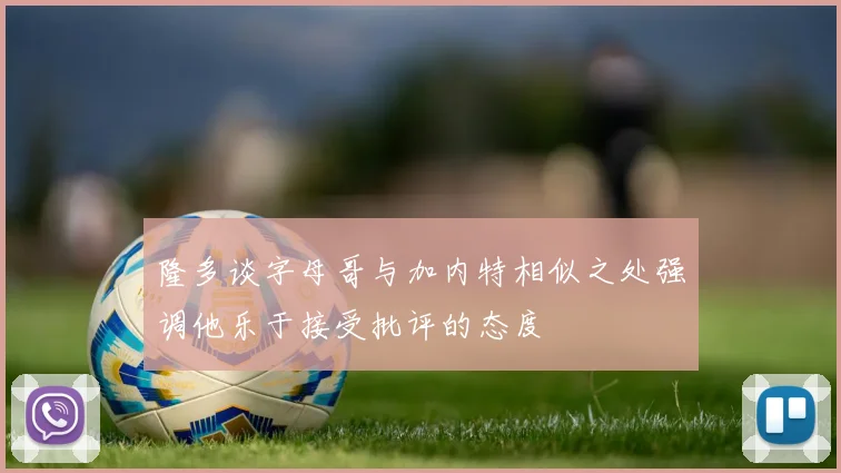 隆多谈字母哥与加内特相似之处强调他乐于接受批评的态度