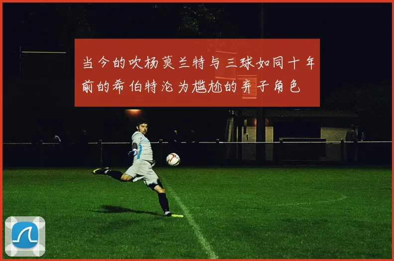 当今的吹杨莫兰特与三球如同十年前的希伯特沦为尴尬的弃子角色