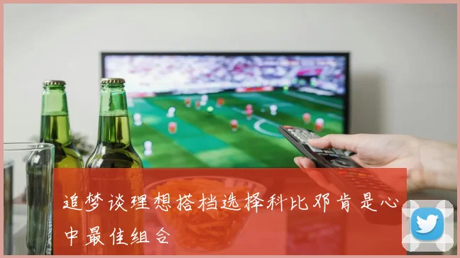 追梦谈理想搭档选择科比邓肯是心中最佳组合