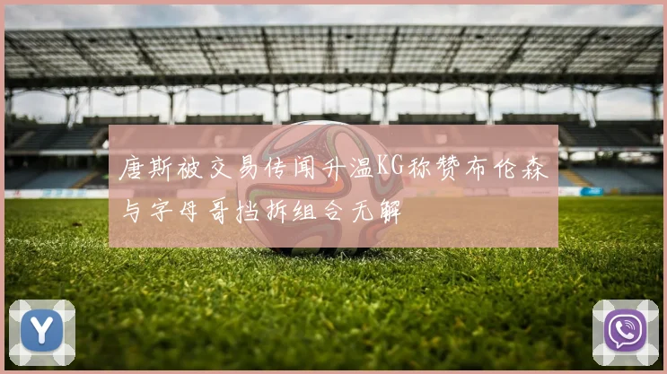 唐斯被交易传闻升温KG称赞布伦森与字母哥挡拆组合无解