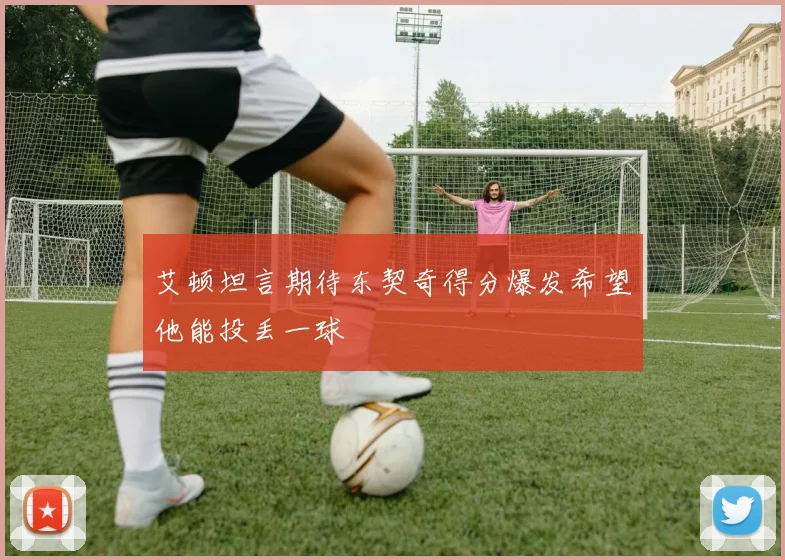 艾顿坦言期待东契奇得分爆发希望他能投丢一球