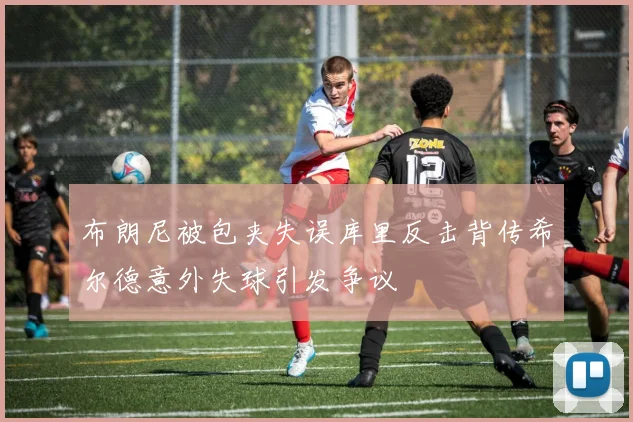 布朗尼被包夹失误库里反击背传希尔德意外失球引发争议