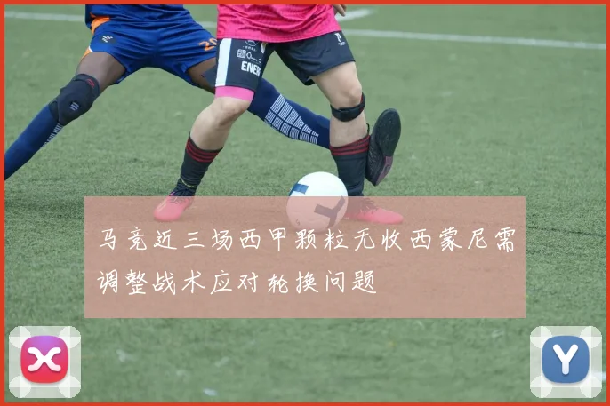 马竞近三场西甲颗粒无收西蒙尼需调整战术应对轮换问题