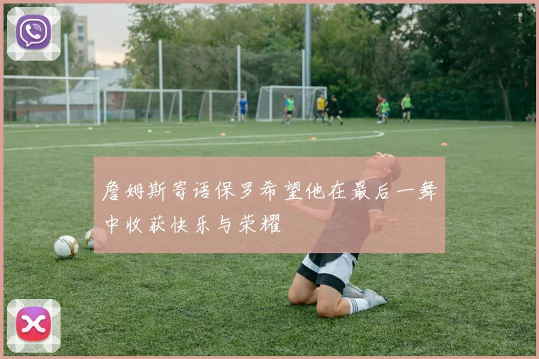 詹姆斯寄语保罗希望他在最后一舞中收获快乐与荣耀