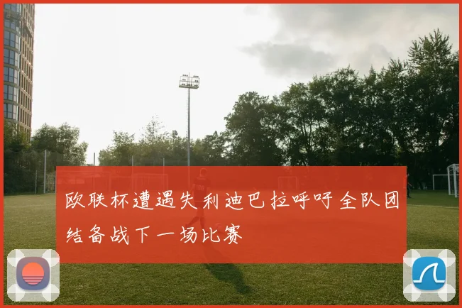 欧联杯遭遇失利迪巴拉呼吁全队团结备战下一场比赛