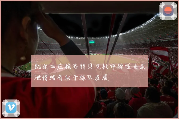 凯尔回应施洛特贝克批评称适当发泄情绪有助于球队发展