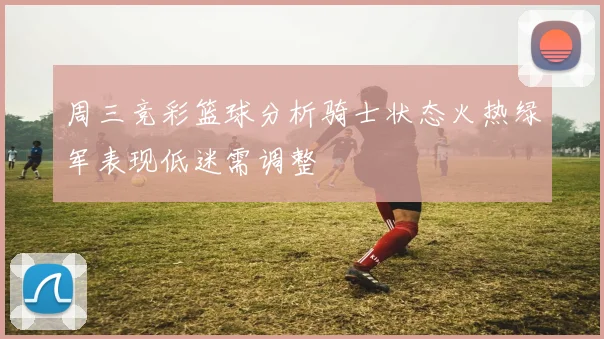周三竞彩篮球分析骑士状态火热绿军表现低迷需调整