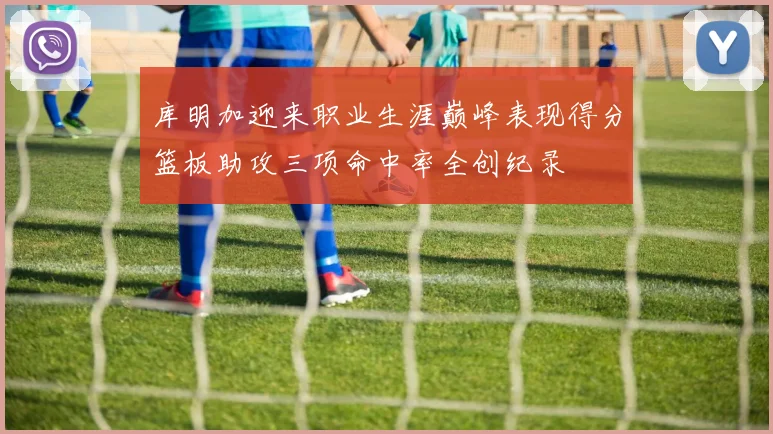 库明加迎来职业生涯巅峰表现得分篮板助攻三项命中率全创纪录
