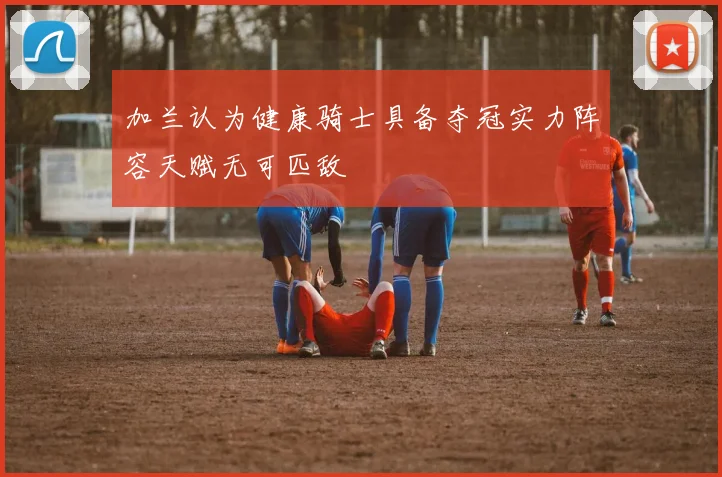 加兰认为健康骑士具备夺冠实力阵容天赋无可匹敌