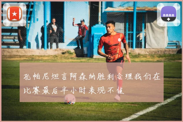 孔帕尼坦言阿森纳胜利合理我们在比赛最后半小时表现不佳