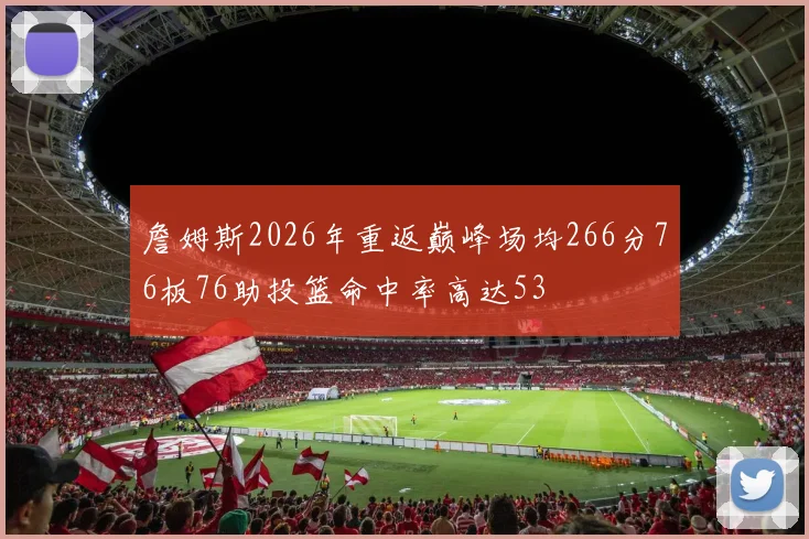 詹姆斯2026年重返巅峰场均266分76板76助投篮命中率高达53