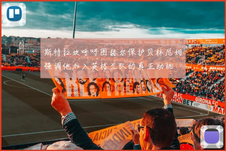 斯特拉坎呼吁图赫尔保护贝林厄姆强调他加入英格兰队的真正动机