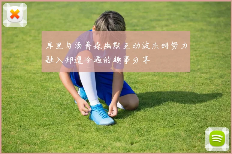 库里与汤普森幽默互动波杰姆努力融入却遭冷遇的趣事分享