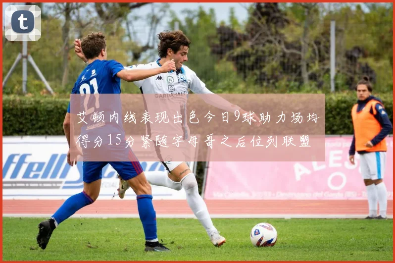 艾顿内线表现出色今日9球助力场均得分15分紧随字母哥之后位列联盟第二