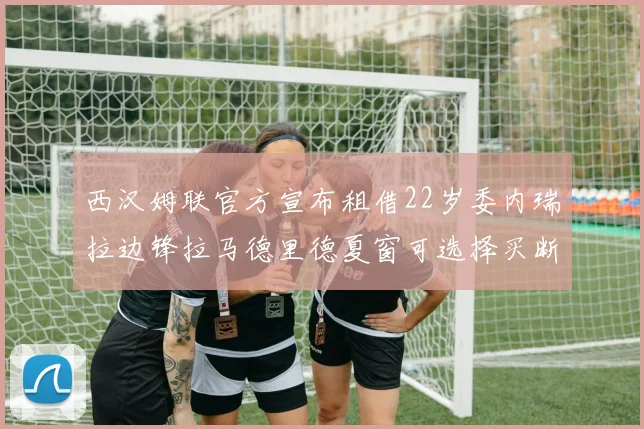 西汉姆联官方宣布租借22岁委内瑞拉边锋拉马德里德夏窗可选择买断