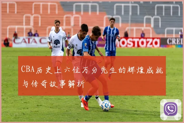 CBA历史上六位万分先生的辉煌成就与传奇故事解析