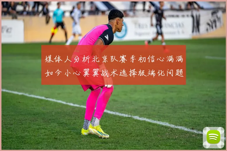 媒体人分析北京队赛季初信心满满如今小心翼翼战术选择极端化问题探讨