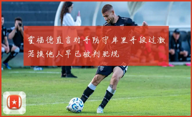 霍福德直言对手防守库里手段过激若换他人早已被判犯规