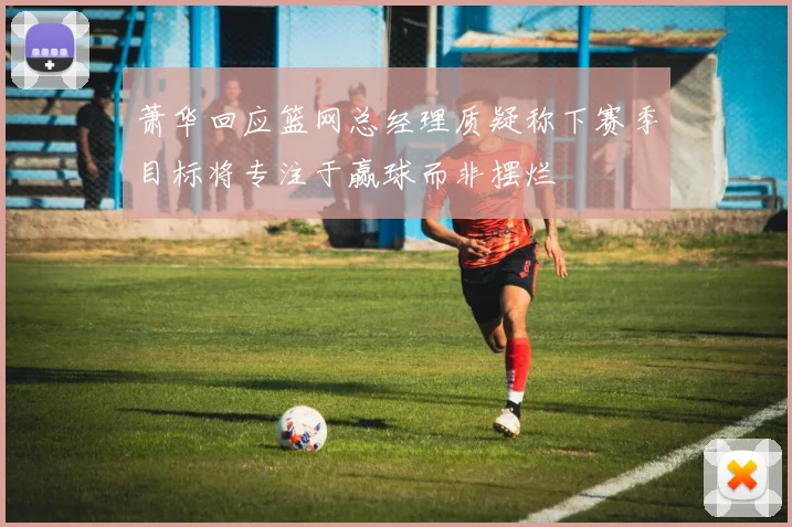 萧华回应篮网总经理质疑称下赛季目标将专注于赢球而非摆烂