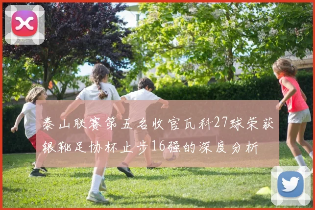 泰山联赛第五名收官瓦科27球荣获银靴足协杯止步16强的深度分析