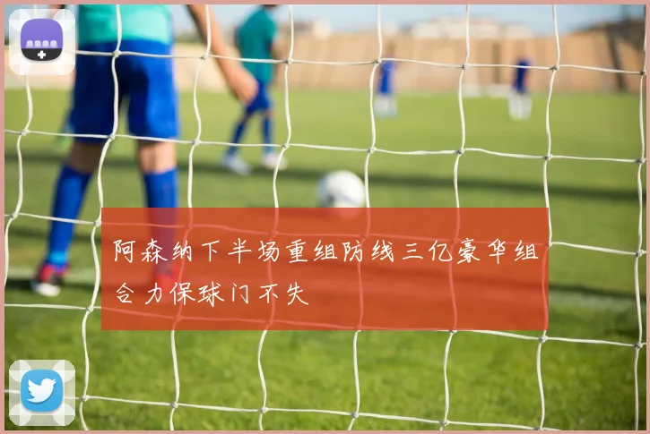 阿森纳下半场重组防线三亿豪华组合力保球门不失