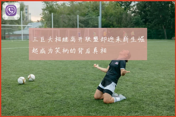 三巨头相继离开联盟却迎来新生崛起成为笑柄的背后真相