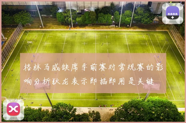 格林马威缺席季前赛对常规赛的影响分析狄龙表示即插即用是关键