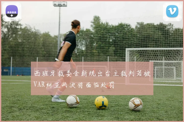 西班牙裁委会新规出台主裁判若被VAR纠正两次将面临处罚
