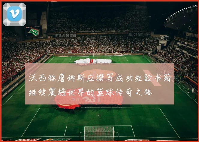 沃西称詹姆斯应撰写成功经验书籍继续震撼世界的篮球传奇之路