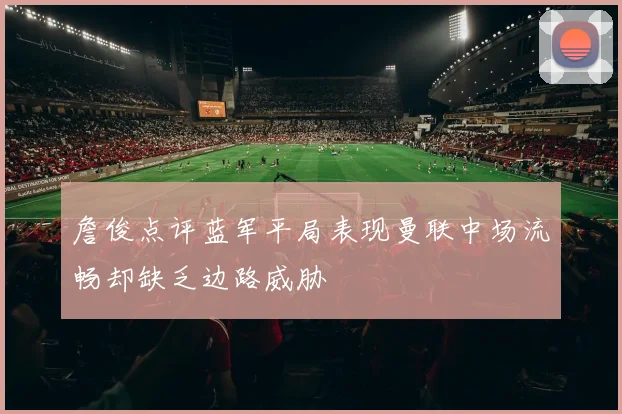 詹俊点评蓝军平局表现曼联中场流畅却缺乏边路威胁