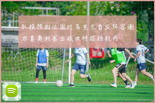 队报预测法国对乌克兰首发阵容谢尔基奥利塞出战坎特搭档科内