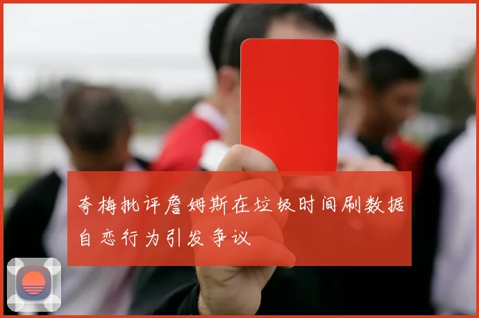 夸梅批评詹姆斯在垃圾时间刷数据自恋行为引发争议