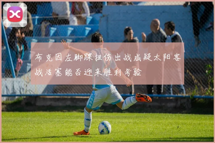 布克因左脚踝扭伤出战成疑太阳客战活塞能否迎来胜利考验