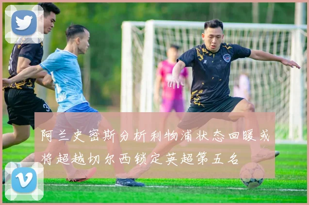 阿兰史密斯分析利物浦状态回暖或将超越切尔西锁定英超第五名
