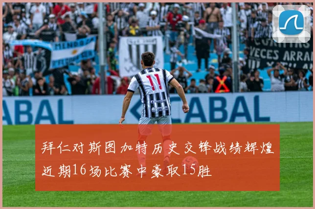 拜仁对斯图加特历史交锋战绩辉煌近期16场比赛中豪取15胜