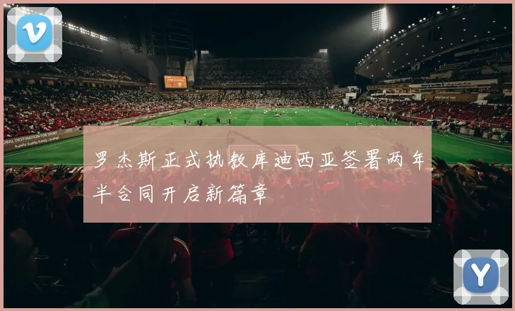 罗杰斯正式执教库迪西亚签署两年半合同开启新篇章
