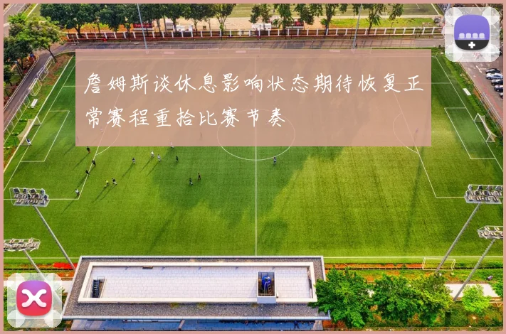 詹姆斯谈休息影响状态期待恢复正常赛程重拾比赛节奏