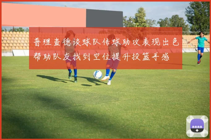 普理查德谈球队传球助攻表现出色帮助队友找到空位提升投篮手感