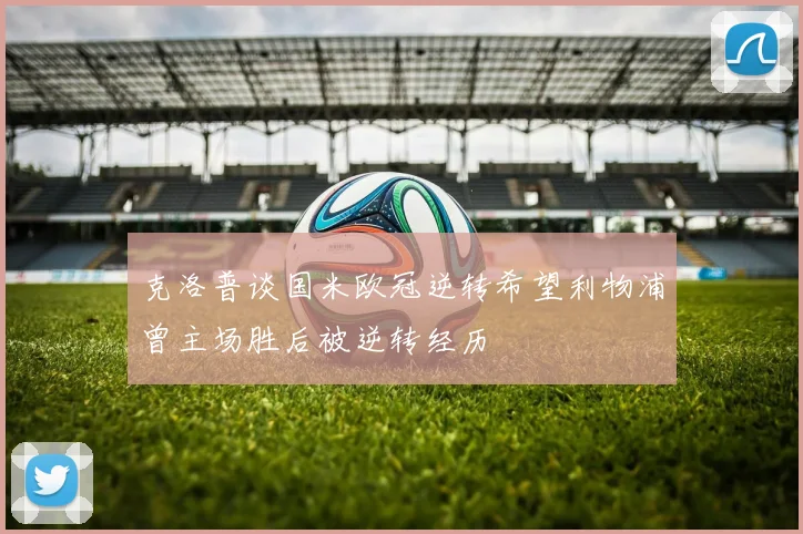 克洛普谈国米欧冠逆转希望利物浦曾主场胜后被逆转经历
