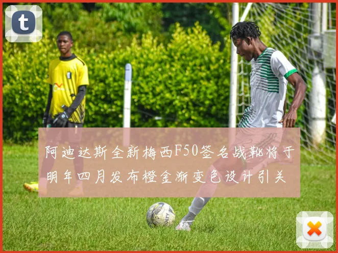 阿迪达斯全新梅西F50签名战靴将于明年四月发布橙金渐变色设计引关注