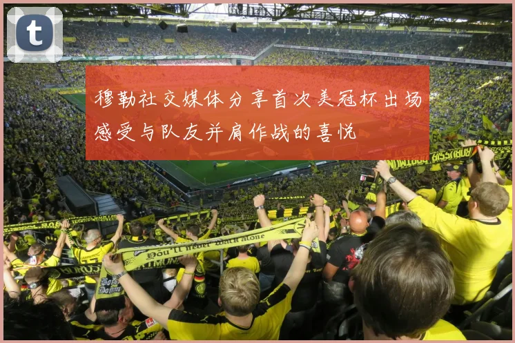 穆勒社交媒体分享首次美冠杯出场感受与队友并肩作战的喜悦